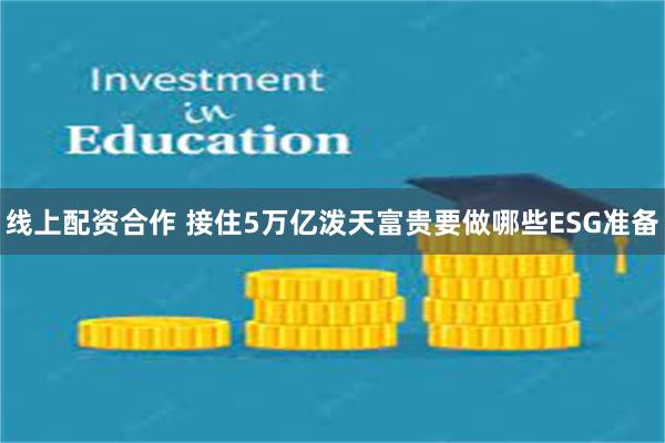 线上配资合作 接住5万亿泼天富贵要做哪些ESG准备