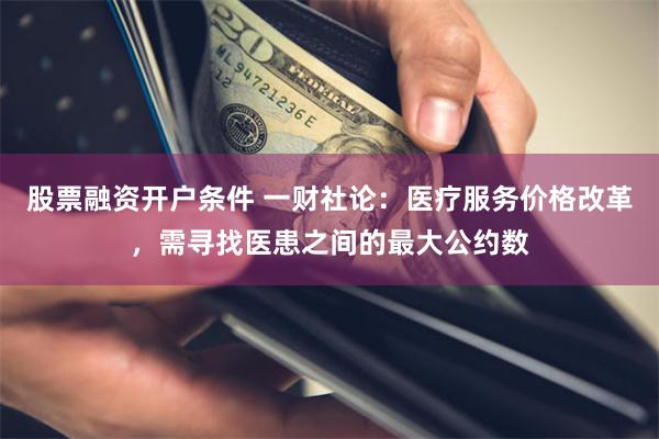 股票融资开户条件 一财社论：医疗服务价格改革，需寻找医患之间的最大公约数