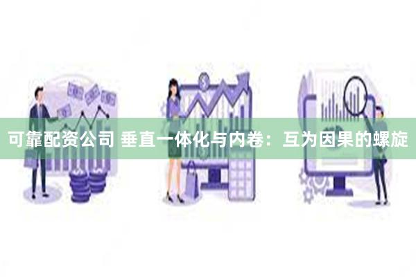 可靠配资公司 垂直一体化与内卷：互为因果的螺旋