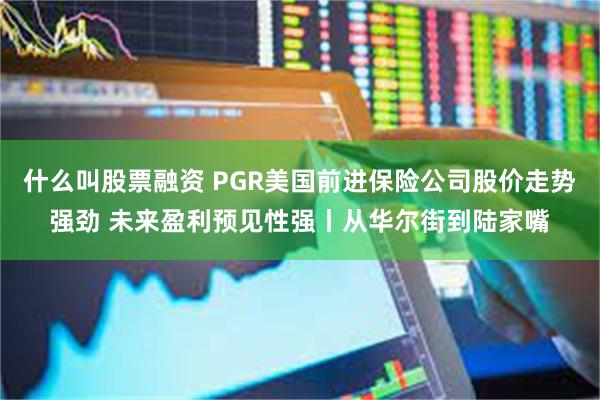 什么叫股票融资 PGR美国前进保险公司股价走势强劲 未来盈利预见性强丨从华尔街到陆家嘴
