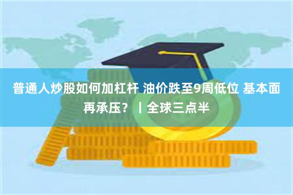 普通人炒股如何加杠杆 油价跌至9周低位 基本面再承压？丨全球三点半