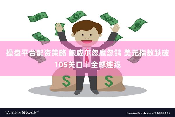 操盘平台配资策略 鲍威尔忽鹰忽鸽 美元指数跌破105关口丨全球连线