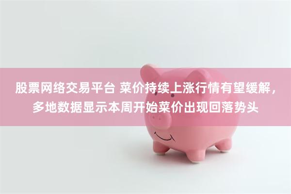 股票网络交易平台 菜价持续上涨行情有望缓解，多地数据显示本周开始菜价出现回落势头