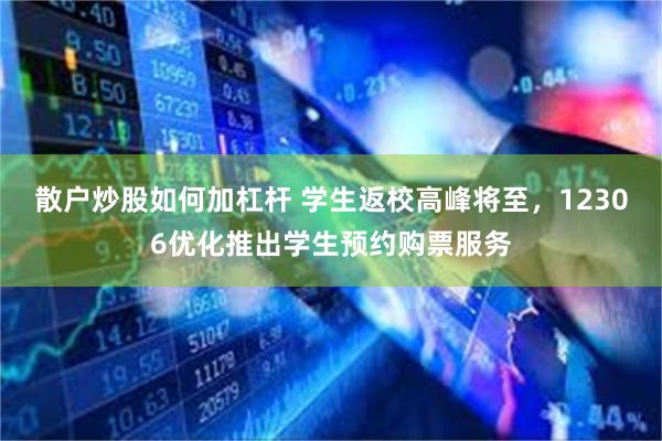 散户炒股如何加杠杆 学生返校高峰将至，12306优化推出学生预约购票服务