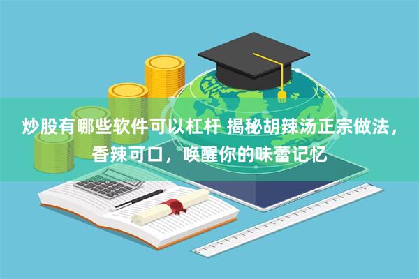 炒股有哪些软件可以杠杆 揭秘胡辣汤正宗做法，香辣可口，唤醒你的味蕾记忆