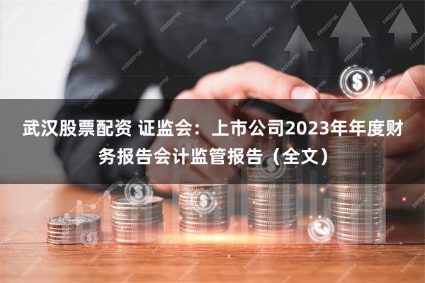 武汉股票配资 证监会：上市公司2023年年度财务报告会计监管报告（全文）