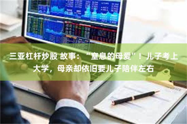 三亚杠杆炒股 故事：“窒息的母爱”！儿子考上大学，母亲却依旧要儿子陪伴左右