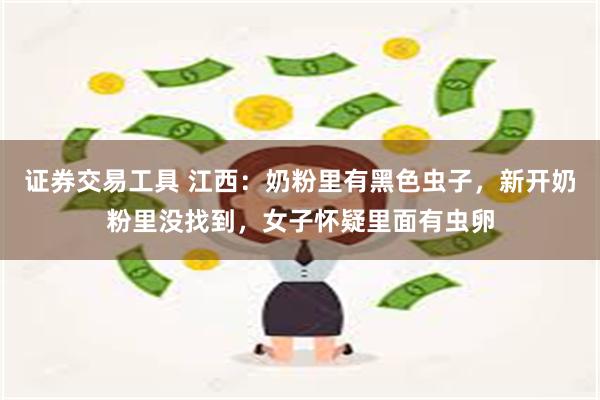 证券交易工具 江西：奶粉里有黑色虫子，新开奶粉里没找到，女子怀疑里面有虫卵