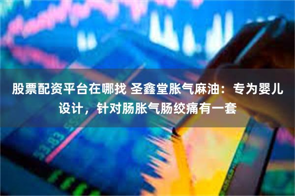 股票配资平台在哪找 圣鑫堂胀气麻油：专为婴儿设计，针对肠胀气肠绞痛有一套