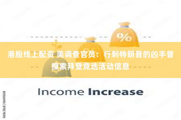 港股线上配资 美调查官员：行刺特朗普的凶手曾搜索拜登竞选活动信息