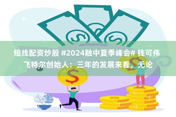 短线配资炒股 #2024融中夏季峰会# 钱可伟 飞特尔创始人：三年的发展来看，无论