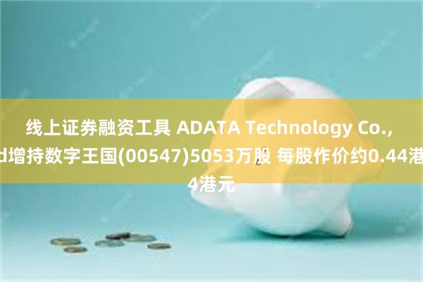 线上证券融资工具 ADATA Technology Co., Ltd增持数字王国(00547)5053万股 每股作价约0.44港元