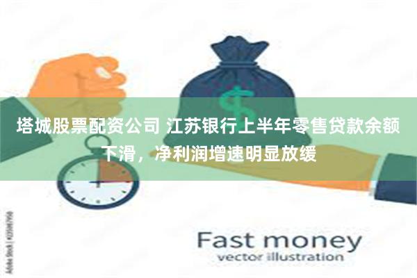 塔城股票配资公司 江苏银行上半年零售贷款余额下滑，净利润增速明显放缓