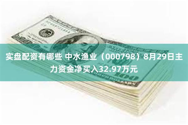 实盘配资有哪些 中水渔业（000798）8月29日主力资金净买入32.97万元
