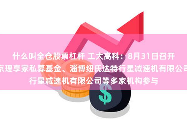 什么叫全仓股票杠杆 工大高科：8月31日召开业绩说明会，北京理享家私募基金、淄博纽氏达特行星减速机有限公司等多家机构参与