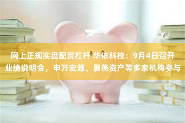 网上正规实盘配资杠杆 华依科技：9月4日召开业绩说明会，申万宏源、晨燕资产等多家机构参与