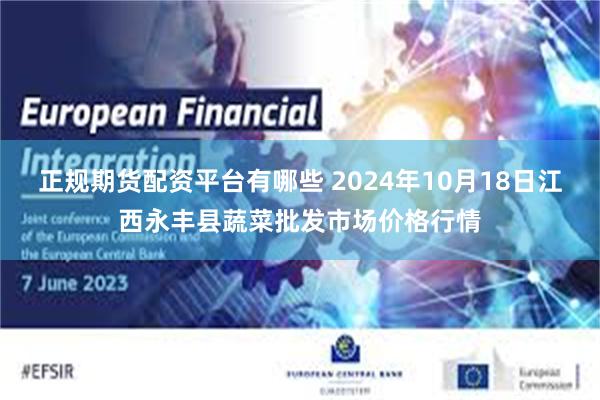 正规期货配资平台有哪些 2024年10月18日江西永丰县蔬菜批发市场价格行情