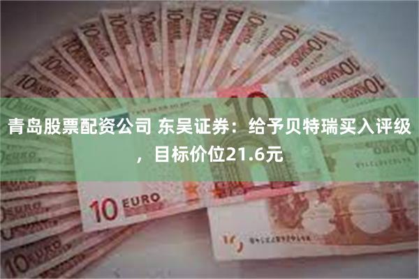 青岛股票配资公司 东吴证券：给予贝特瑞买入评级，目标价位21.6元