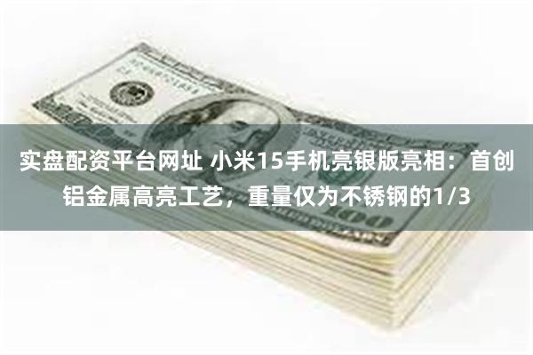 实盘配资平台网址 小米15手机亮银版亮相：首创铝金属高亮工艺，重量仅为不锈钢的1/3
