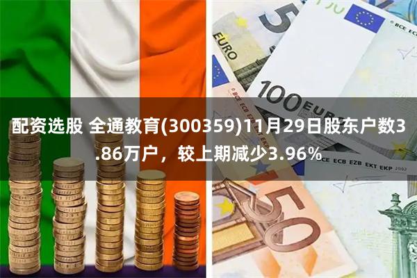 配资选股 全通教育(300359)11月29日股东户数3.86万户，较上期减少3.96%