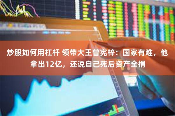 炒股如何用杠杆 领带大王曾宪梓：国家有难，他拿出12亿，还说自己死后资产全捐