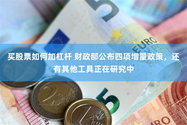 买股票如何加杠杆 财政部公布四项增量政策，还有其他工具正在研究中