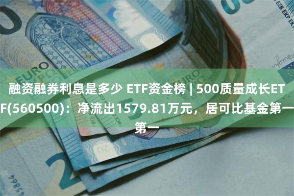 融资融券利息是多少 ETF资金榜 | 500质量成长ETF(560500)：净流出1579.81万元，居可比基金第一