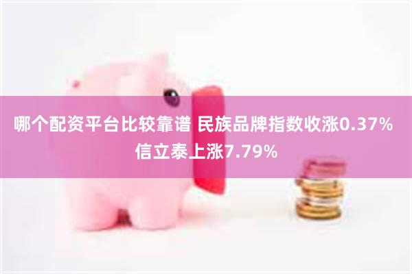 哪个配资平台比较靠谱 民族品牌指数收涨0.37% 信立泰上涨7.79%