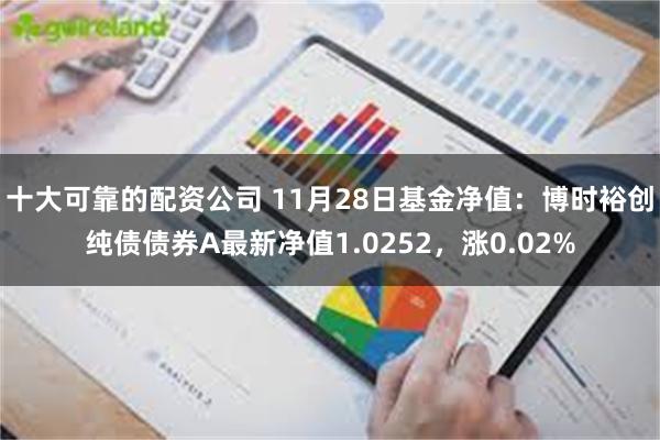 十大可靠的配资公司 11月28日基金净值：博时裕创纯债债券A最新净值1.0252，涨0.02%