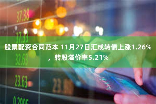 股票配资合同范本 11月27日汇成转债上涨1.26%，转股溢价率5.21%