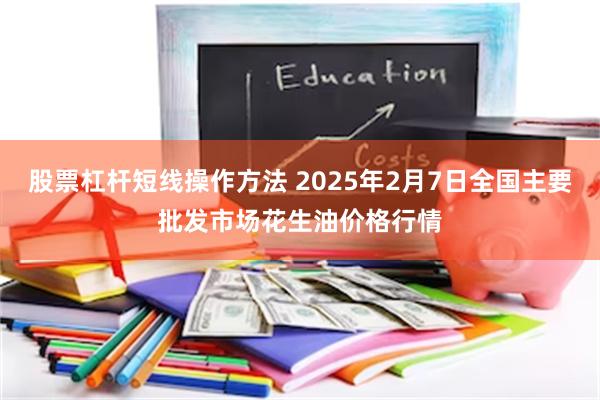 股票杠杆短线操作方法 2025年2月7日全国主要批发市场花生油价格行情