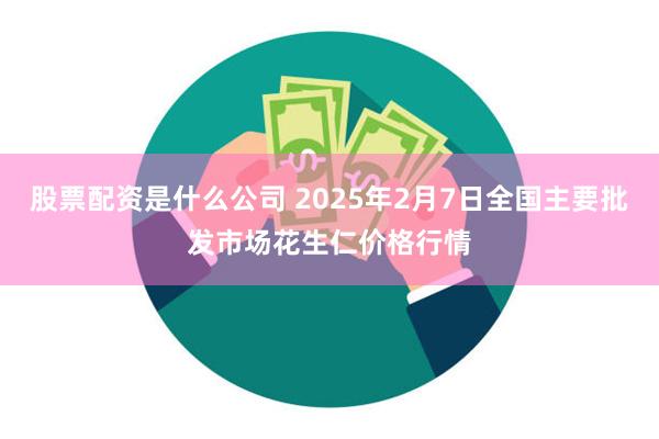 股票配资是什么公司 2025年2月7日全国主要批发市场花生仁价格行情