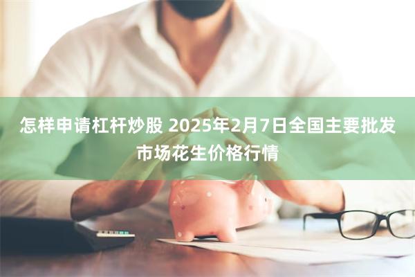 怎样申请杠杆炒股 2025年2月7日全国主要批发市场花生价格行情