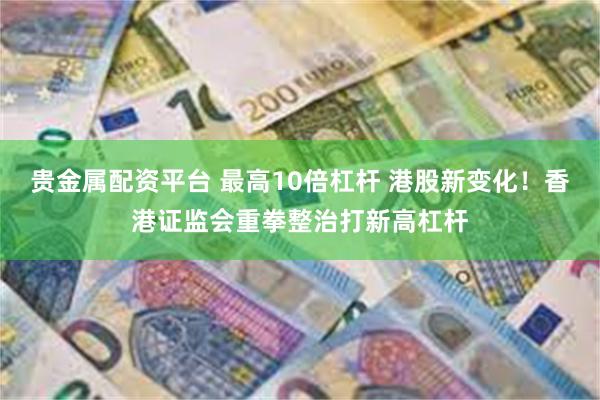 贵金属配资平台 最高10倍杠杆 港股新变化！香港证监会重拳整
