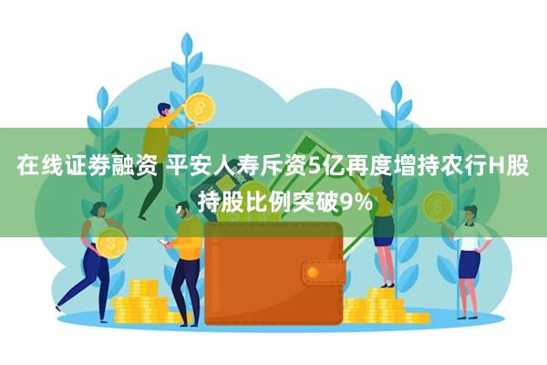在线证劵融资 平安人寿斥资5亿再度增持农行H股，持股比例突破9%