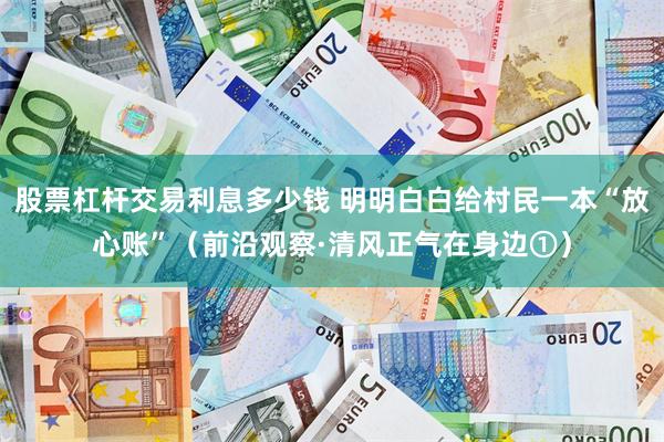 股票杠杆交易利息多少钱 明明白白给村民一本“放心账”（前沿观察·清风正气在身边①）