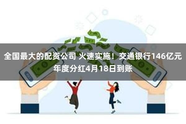 全国最大的配资公司 火速实施！交通银行146亿元年度分红4月