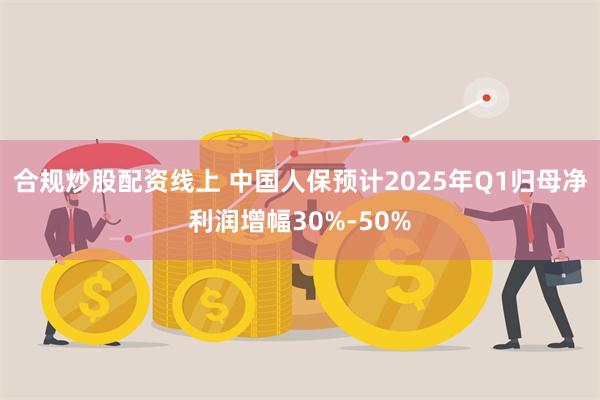 合规炒股配资线上 中国人保预计2025年Q1归母净利润增幅3