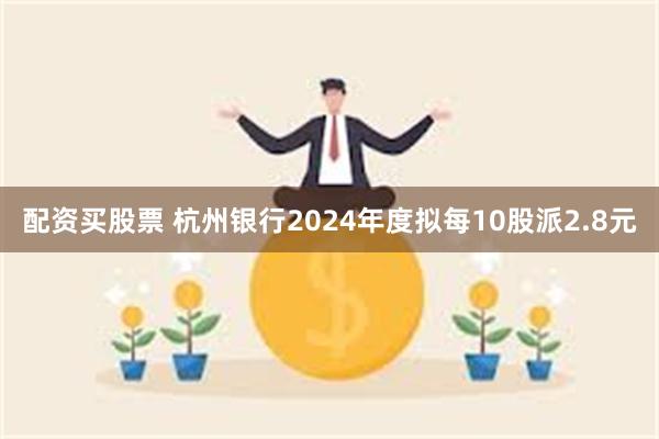 配资买股票 杭州银行2024年度拟每10股派2.8元