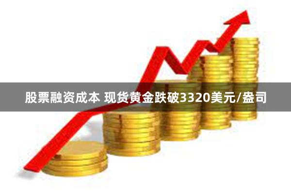 股票融资成本 现货黄金跌破3320美元/盎司
