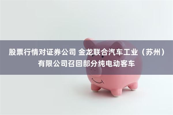 股票行情对证券公司 金龙联合汽车工业（苏州）有限公司召回部分