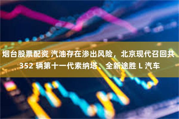 烟台股票配资 汽油存在渗出风险，北京现代召回共 352 辆第
