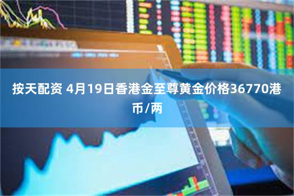 按天配资 4月19日香港金至尊黄金价格36770港币/两