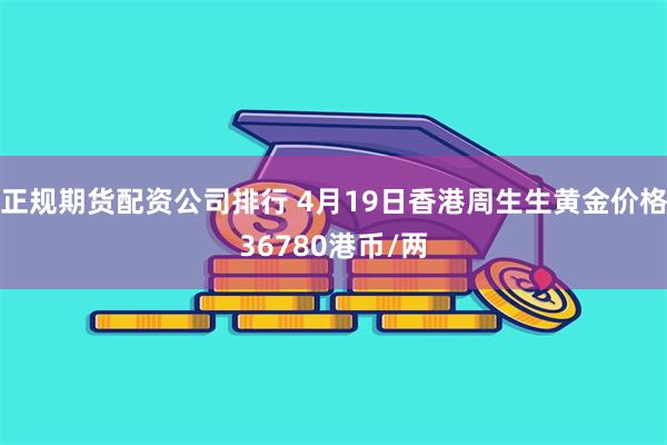 正规期货配资公司排行 4月19日香港周生生黄金价格36780港币/两