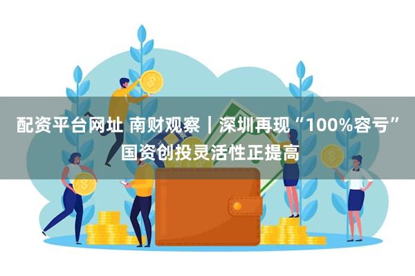 配资平台网址 南财观察｜深圳再现“100%容亏” 国资创投灵活性正提高