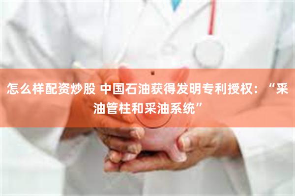 怎么样配资炒股 中国石油获得发明专利授权：“采油管柱和采油系统”