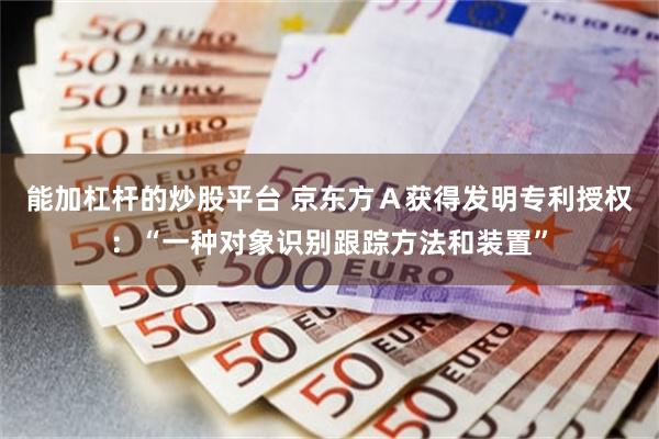 能加杠杆的炒股平台 京东方Ａ获得发明专利授权：“一种对象识别跟踪方法和装置”