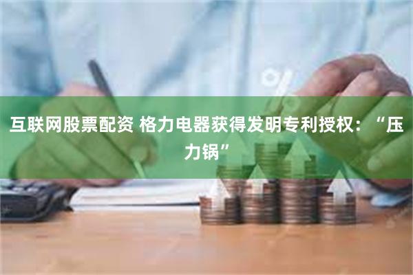 互联网股票配资 格力电器获得发明专利授权：“压力锅”