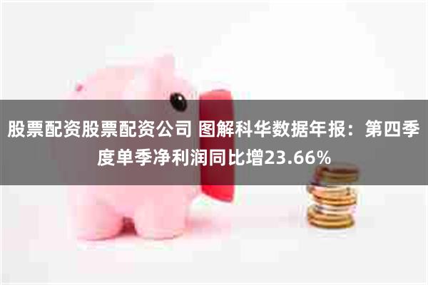 股票配资股票配资公司 图解科华数据年报：第四季度单季净利润同比增23.66%