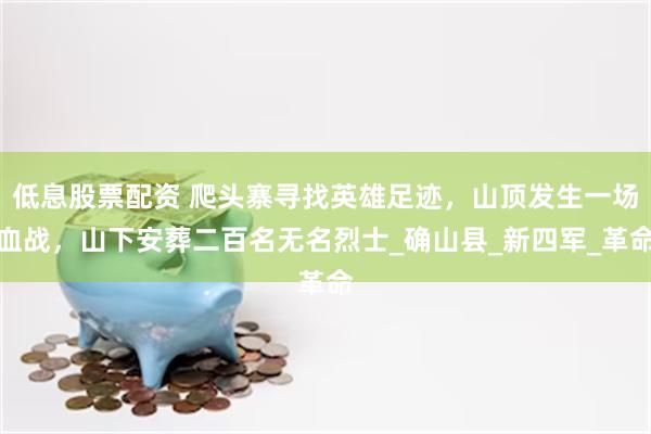 低息股票配资 爬头寨寻找英雄足迹，山顶发生一场血战，山下安葬